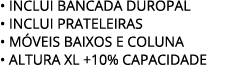 • INCLUI BANCADA DUROPAL • INCLUI PRATELEIRAS • M VEIS BAIXOS E COLUNA • ALTURA XL +10% CAPACIDADE