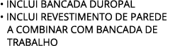 • INCLUI BANCADA DUROPAL • INCLUI revestimento de parede a combinar com BANCADA DE TRABALHO