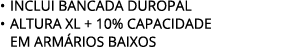 • INCLUI BANCADA DUROPAL • ALTURA XL + 10% CAPACIDADE EM ARM RIOS BAIXOS