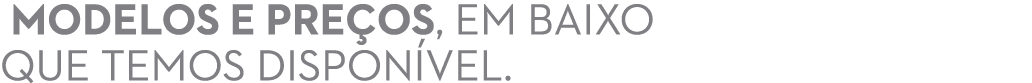  MODELOS E PRE OS, EM BAIXO QUE TEMOS DISPON VEL. 