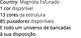 Country: Magnolia Esfunado 1 cor dispon vel 13 cores da estrutura 85 puxadores dispon veis E todo um universo de banc...