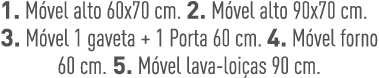 1. M vel alto 60x70 cm. 2. M vel alto 90x70 cm. 3. M vel 1 gaveta + 1 Porta 60 cm. 4. M vel forno 60 cm. 5. M vel lav...