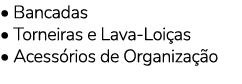 • Bancadas • Torneiras e Lava Loi as • Acess rios de Organiza o