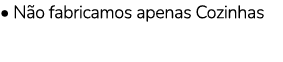 • N o fabricamos apenas Cozinhas