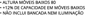 • ALTURA M VEIS BAIXOS 80 • +12% de capacidade EM M VEIS BAIXOS • N O INCLUI BANCADA Nem ilumina o