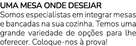 UMA MESA ONDE DESEJAR Somos especialistas em integrar mesas e bancadas na sua cozinha. Temos uma grande variedade de ...