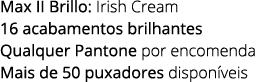 Max II Brillo: Irish Cream 16 acabamentos brilhantes Qualquer Pantone por encomenda Mais de 50 puxadores dispon veis