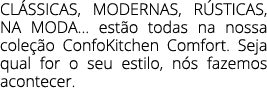 CL SSICAS, MODERNAS, R STICAS, NA MODA… est o todas na nossa cole o ConfoKitchen Comfort. Seja qual for o seu estilo...