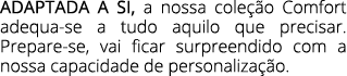 ADAPTADA A SI, a nossa cole o Comfort adequa se a tudo aquilo que precisar. Prepare se, vai ficar surpreendido com a...