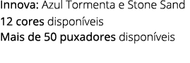 Innova: Azul Tormenta e Stone Sand 12 cores dispon veis Mais de 50 puxadores dispon veis