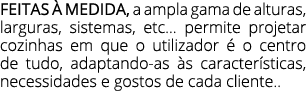 FEITAS  MEDIDA, a ampla gama de alturas, larguras, sistemas, etc... permite projetar cozinhas em que o utilizador   ...