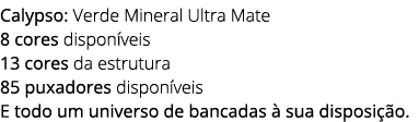 Calypso: Verde Mineral Ultra Mate 8 cores dispon veis 13 cores da estrutura 85 puxadores dispon veis E todo um univer...