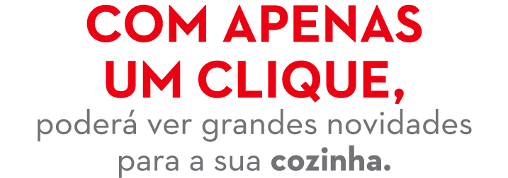 Com apenas um clique, poder ver grandes novidades para a sua cozinha.