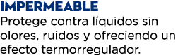 IMPERMEABLE Protege contra l quidos sin olores, ruidos y ofreciendo un efecto termorregulador.