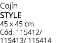 Coj n STYLE 45 x 45 cm. C d. 115412/ 115413/ 115414