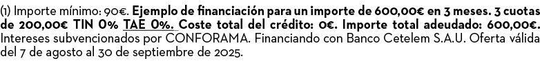 (1) Importe m nimo: 90€. Ejemplo de financiaci n para un importe de 600,00€ en 3 meses. 3 cuotas de 200,00€ TIN 0% TA...