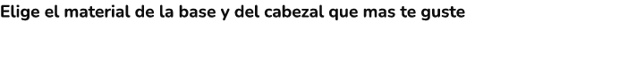 Elige el material de la base y del cabezal que mas te guste