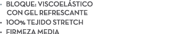 • Bloque: Viscoel stico con gel refrescante • 100% Tejido stretch • Firmeza media