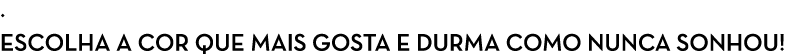 . Escolha a cor que mais gosta e durma como nunca sonhou!