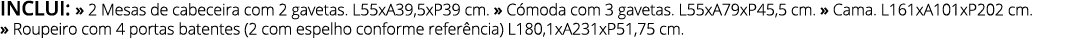 INCLUI: » 2 Mesas de cabeceira com 2 gavetas. L55xA39,5xP39 cm. » C moda com 3 gavetas. L55xA79xP45,5 cm. » Cama. L16...