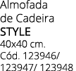 Almofada de Cadeira STYLE 40x40 cm. C d. 123946/ 123947/ 123948