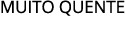 MUITO QUENTE