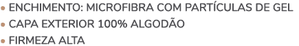 • ENCHIMENTO: MICROFIBRA COM PART CULAS DE GEL • CAPA EXTERIOR 100% ALGOD O • FIRMEZA ALTA