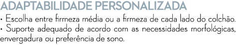 ADAPTABILIDADE PERSONALIZADA • Escolha entre firmeza m dia ou a firmeza de cada lado do colch o. • Suporte adequado d...