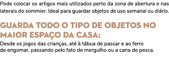 Pode colocar os artigos mais utilizados perto da zona de abertura e nas laterais do sommier. Ideal para guardar objet...