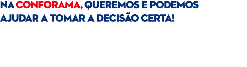 NA CONFORAMA, QUEREMOS E PODEMOS AJUDAR A TOMAR A DECIS O CERTA! Temos d cadas de experi ncia, trabalhamos com as ma...