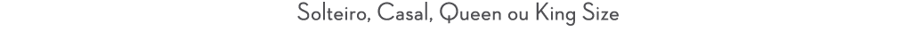 Solteiro, Casal, Queen ou King Size