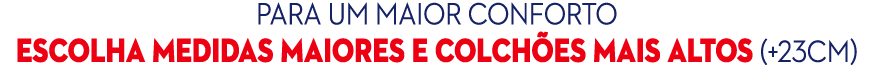 Para um maior conforto escolha MEDIDAS MAIORES e Colch es mais altos (+23cm)