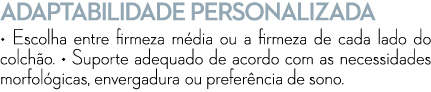 ADAPTABILIDADE PERSONALIZADA • Escolha entre firmeza m dia ou a firmeza de cada lado do colch o. • Suporte adequado d...