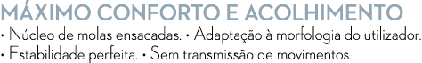M XIMO CONFORTO E ACOLHIMENTO • N cleo de molas ensacadas. • Adapta o   morfologia do utilizador. • Estabilidade per...