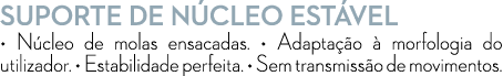 SUPORTE DE N CLEO EST VEL • N cleo de molas ensacadas. • Adapta o   morfologia do utilizador. • Estabilidade perfeit...