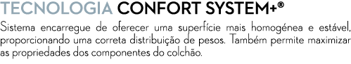 TECNOLOGiA CONFORT SYSTEM+® Sistema encarregue de oferecer uma superf cie mais homog nea e est vel, proporcionando um...