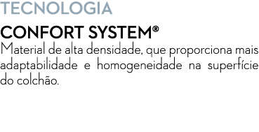 Tecnologia CONFORT SYSTEM® Material de alta densidade, que proporciona mais adaptabilidade e homogeneidade na superf ...