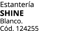 Estanter a SHINE Blanco. C d. 124255