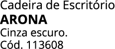 Cadeira de Escrit rio ARONA Cinza escuro. C d. 113608