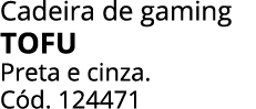 Cadeira de gaming TOFU Preta e cinza. C d. 124471