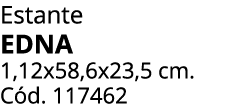 Estante EDNA 1,12x58,6x23,5 cm. C d. 117462