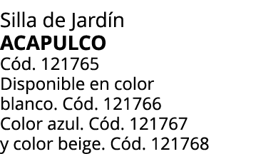 Silla de Jard n ACAPULCO C d. 121765 Disponible en color blanco. C d. 121766 Color azul. C d. 121767 y color beige. C...