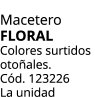Macetero Floral Colores surtidos oto ales. C d. 123226 La unidad