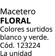 Macetero Floral Colores surtidos blanco y verde. C d. 123224 La unidad
