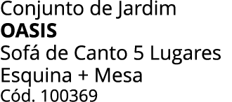 Conjunto de Jardim oasis Sof de Canto 5 Lugares Esquina + Mesa C d. 100369
