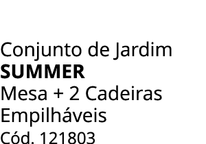 Conjunto de Jardim SUMMER Mesa + 2 Cadeiras Empilh veis C d. 121803