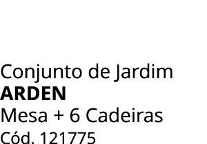 Conjunto de Jardim ARDEN Mesa + 6 Cadeiras C d. 121775
