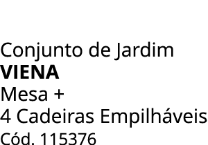 Conjunto de Jardim VIENA Mesa + 4 Cadeiras Empilh veis C d. 115376