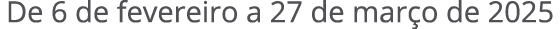 De 6 de fevereiro a 27 de mar o de 2025