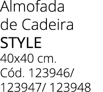 Almofada de Cadeira STYLE 40x40 cm. C d. 123946/ 123947/ 123948